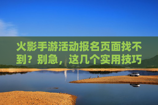 火影手游活动报名页面找不到?别急,这几个实用技巧帮你快速解决!火影手游活动报名页面找不到?别急,这几个实用技巧帮你快速解决!