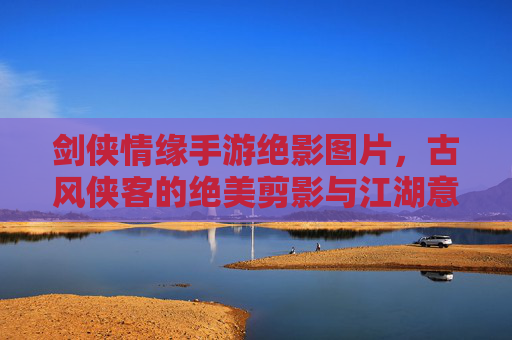 剑侠情缘手游绝影图片,古风侠客的绝美剪影与江湖意境,剑侠情缘手游绝影,古风侠客的绝美剪影与江湖意境