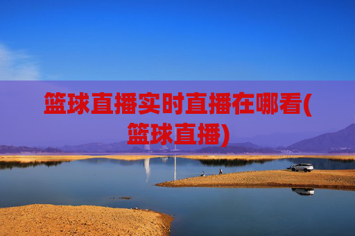 篮球直播实时直播在哪看(篮球直播)