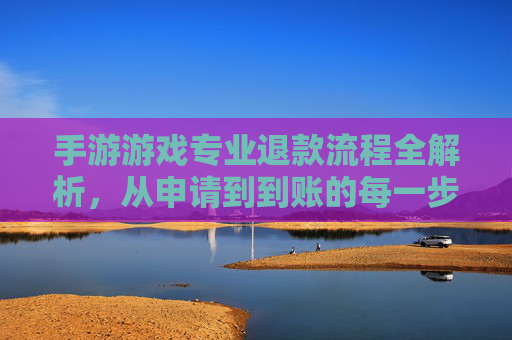 手游游戏专业退款流程全解析,从申请到到账的每一步指南