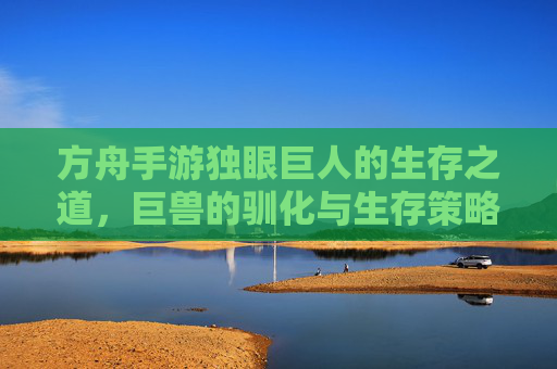 方舟手游独眼巨人的生存之道,巨兽的驯化与生存策略
