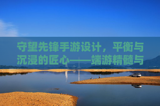 守望先锋手游设计,平衡与沉浸的匠心——端游精髓与移动体验的完美融合