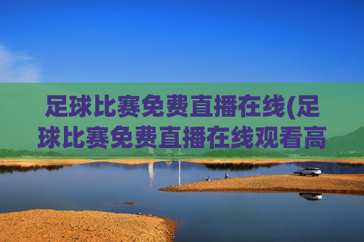 足球比赛免费直播在线(足球比赛免费直播在线观看高清)