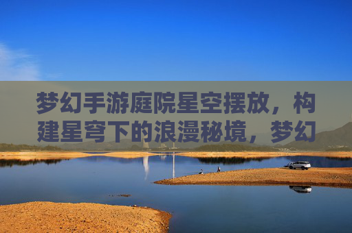 梦幻手游庭院星空摆放,构建星穹下的浪漫秘境,梦幻手游庭院星空布置,打造星穹下的浪漫秘境