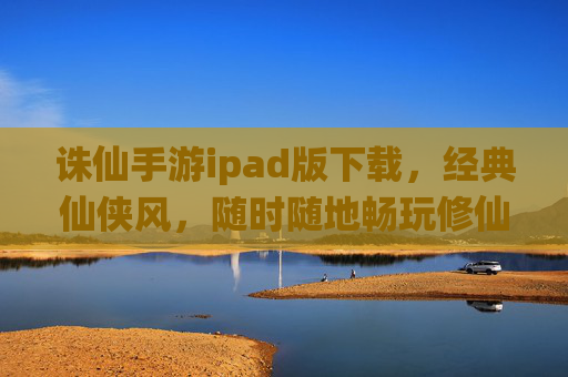 诛仙手游ipad版下载,经典仙侠风,随时随地畅玩修仙路
