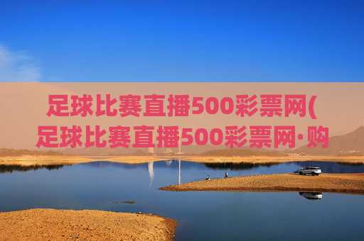 足球比赛直播500彩票网(足球比赛直播500彩票网·购球点这.球迷最新入口.中国)