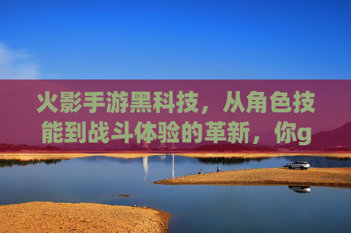 火影手游黑科技，从角色技能到战斗体验的革新，你get了吗？火影手游黑科技，角色技能与战斗体验的革新，你get了吗？