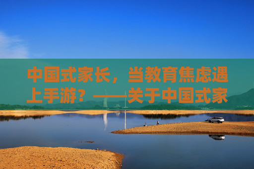 中国式家长,当教育焦虑遇上手游?——关于中国式家长手游的探讨