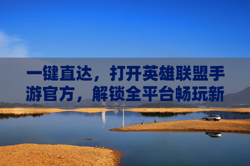 一键直达,打开英雄联盟手游官方,解锁全平台畅玩新体验