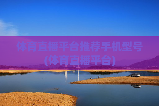 体育直播平台推荐手机型号(体育直播平台)