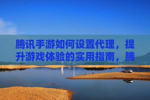 腾讯手游如何设置代理,提升游戏体验的实用指南,腾讯手游设置代理提升游戏体验的实用指南