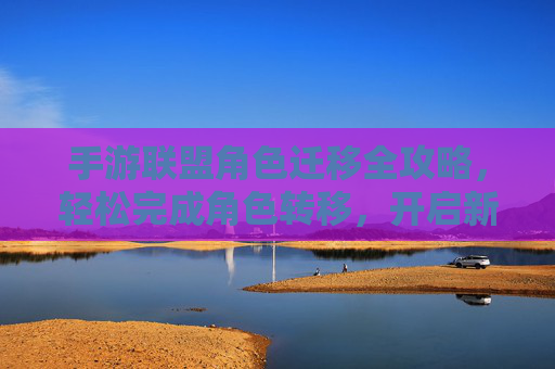 手游联盟角色迁移全攻略,轻松完成角色转移,开启新篇章,手游联盟角色迁移全攻略,轻松完成角色转移,开启新篇章