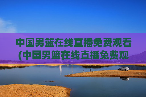 中国男篮在线直播免费观看(中国男篮在线直播免费观看高清)中国男篮在线直播免费观看高清版