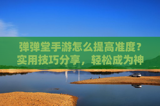 弹弹堂手游怎么提高准度？实用技巧分享，轻松成为神枪手！