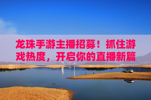 龙珠手游主播招募！抓住游戏热度，开启你的直播新篇章，龙珠手游主播招募！抓住游戏热度，开启你的直播新篇章
