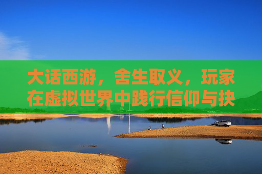 大话西游,舍生取义,玩家在虚拟世界中践行信仰与抉择,大话西游,玩家在虚拟世界中践行舍生取义的信仰抉择