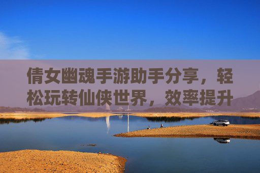 倩女幽魂手游助手分享,轻松玩转仙侠世界,效率提升全攻略!倩女幽魂手游助手分享,轻松玩转仙侠世界,效率提升全攻略!