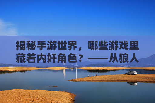 揭秘手游世界,哪些游戏里藏着内奸角色?——从狼人杀到卧底模式的游戏内奸机制解析,揭秘手游世界,哪些游戏里藏着内奸角色?——从狼人杀到卧底模式的游戏内奸机制解析