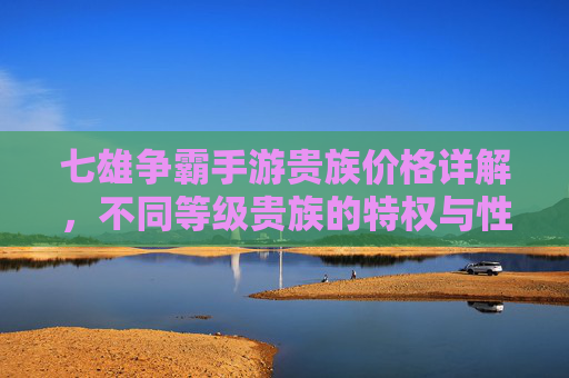 七雄争霸手游贵族价格详解,不同等级贵族的特权与性价比分析,七雄争霸手游贵族价格详解,不同等级贵族特权与性价比分析