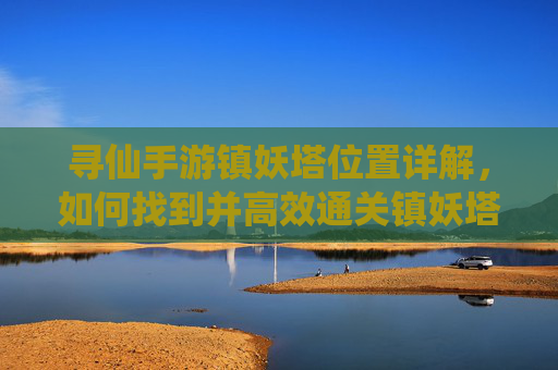 寻仙手游镇妖塔位置详解,如何找到并高效通关镇妖塔,寻仙手游镇妖塔位置详解,如何找到并高效通关