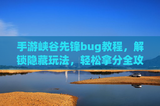 手游峡谷先锋bug教程,解锁隐藏玩法,轻松拿分全攻略,手游峡谷先锋bug教程,解锁隐藏玩法,轻松拿分全攻略