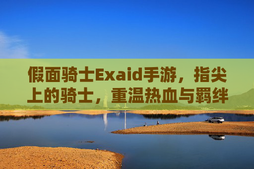 假面骑士Exaid手游，指尖上的骑士，重温热血与羁绊的指尖冒险，假面骑士Exaid手游，指尖上的骑士，重温热血与羁绊的指尖冒险