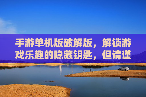 手游单机版破解版,解锁游戏乐趣的隐藏钥匙,但请谨慎前行,手游单机版破解版,解锁游戏乐趣的隐藏钥匙,请谨慎前行