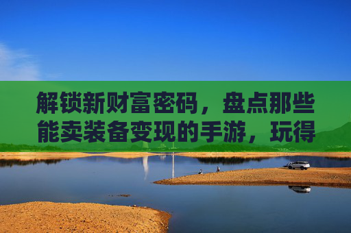 解锁新财富密码,盘点那些能卖装备变现的手游,玩得爽还能把钱拿回家,解锁新财富密码,盘点那些能卖装备变现的手游,玩得爽还能把钱拿回家