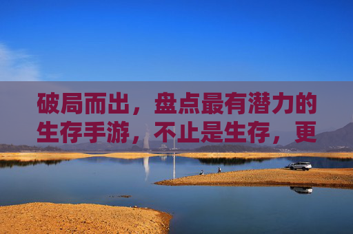破局而出,盘点最有潜力的生存手游,不止是生存,更是未来的游戏新范式,破局而出,盘点最有潜力的生存手游,不止是生存,更是未来的游戏新范式