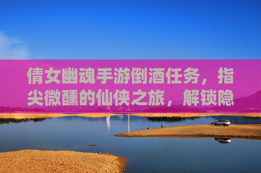 倩女幽魂手游倒酒任务，指尖微醺的仙侠之旅，解锁隐藏剧情与奖励的秘籍