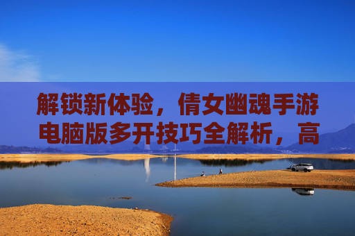 解锁新体验,倩女幽魂手游电脑版多开技巧全解析,高效刷副本、养宠物更轻松!