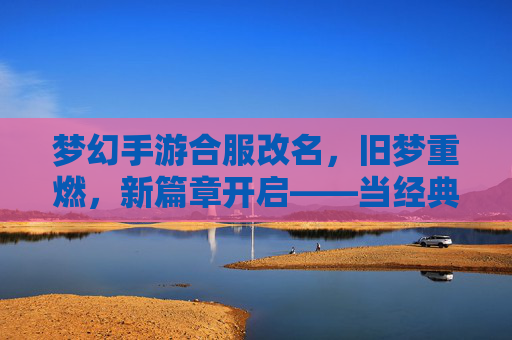 梦幻手游合服改名,旧梦重燃,新篇章开启——当经典与新生相遇的奇妙旅程,梦幻手游合服改名,旧梦重燃,新篇章开启——当经典与新生相遇的奇妙旅程