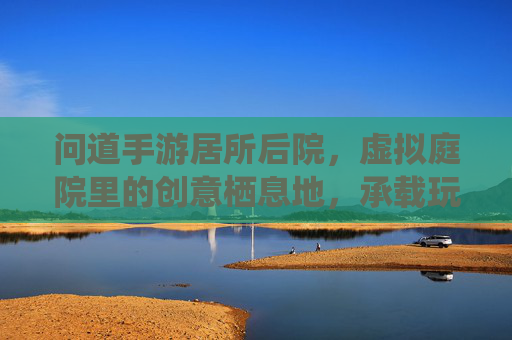 问道手游居所后院,虚拟庭院里的创意栖息地,承载玩家个性化与归属感,问道手游居所后院,虚拟庭院里的创意栖息地,承载玩家个性化与归属感