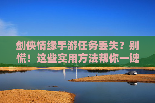 剑侠情缘手游任务丢失?别慌!这些实用方法帮你一键找回,剑侠情缘手游任务丢失?别慌!这些实用方法帮你一键找回