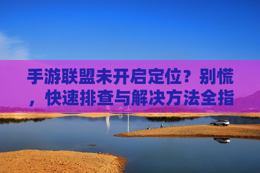 手游联盟未开启定位？别慌，快速排查与解决方法全指南