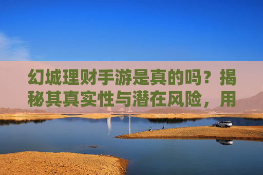 幻城理财手游是真的吗?揭秘其真实性与潜在风险,用户需谨慎判断,幻城理财手游真实吗?揭秘其风险,用户需谨慎判断