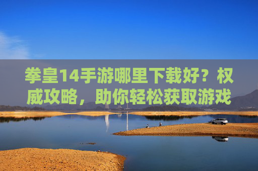 拳皇14手游哪里下载好?权威攻略,助你轻松获取游戏!拳皇14手游下载指南,权威攻略,轻松获取游戏