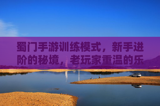 蜀门手游训练模式，新手进阶的秘境，老玩家重温的乐趣——探索游戏中的成长与传承，蜀门手游训练模式，新手进阶的秘境，老玩家重温的乐趣——探索游戏中的成长与传承