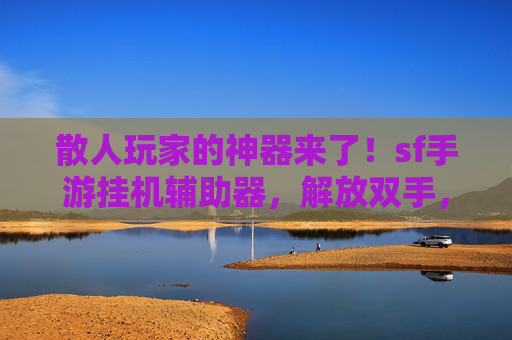散人玩家的神器来了!sf手游挂机辅助器,解放双手,高效升级赚资源,散人玩家的神器来了!sf手游挂机辅助器,解放双手,高效升级赚资源