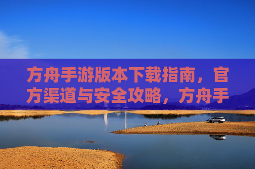方舟手游版本下载指南，官方渠道与安全攻略，方舟手游版本下载指南，官方渠道与安全攻略