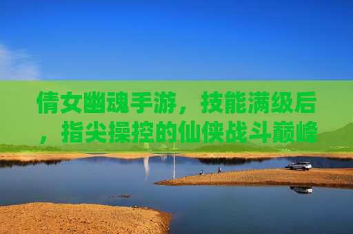 倩女幽魂手游,技能满级后,指尖操控的仙侠战斗巅峰