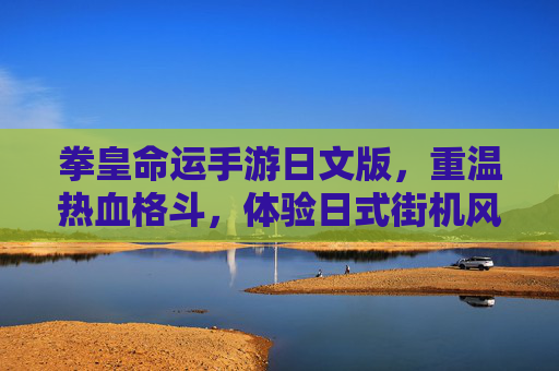拳皇命运手游日文版,重温热血格斗,体验日式街机风的移动端新篇章,拳皇命运手游日文版,重温热血格斗,体验日式街机风移动端新篇章