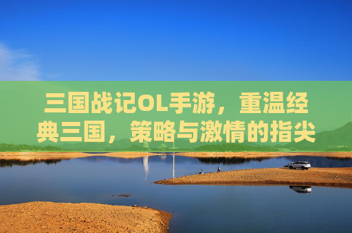 三国战记OL手游,重温经典三国,策略与激情的指尖对决