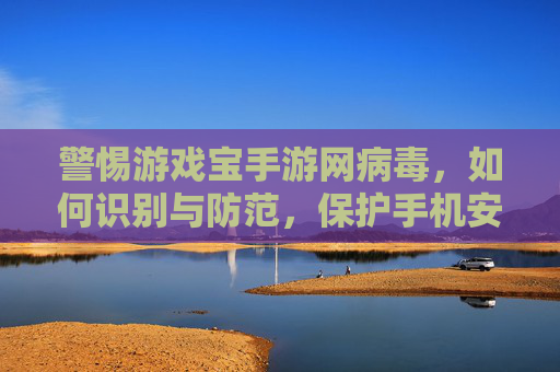 警惕游戏宝手游网病毒,如何识别与防范,保护手机安全,警惕游戏宝手游网病毒,如何识别与防范,保护手机安全