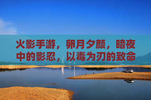 火影手游，卵月夕颜，暗夜中的影忍，以毒为刃的致命魅影，火影手游，卵月夕颜，暗夜影忍的毒刃致命魅影