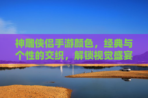 神雕侠侣手游颜色，经典与个性的交织，解锁视觉盛宴的无限可能，神雕侠侣手游颜色，经典与个性的交织，解锁视觉盛宴的无限可能