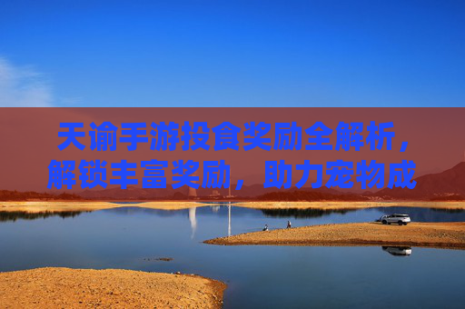 天谕手游投食奖励全解析,解锁丰富奖励,助力宠物成长之路,天谕手游投食奖励全解析,解锁丰富奖励,助力宠物成长之路
