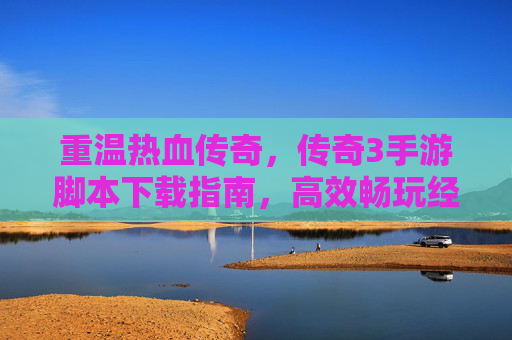 重温热血传奇,传奇3手游脚本下载指南,高效畅玩经典,体验原汁原味热血,重温热血传奇,传奇3手游脚本下载指南,高效畅玩经典,体验原汁原味热血