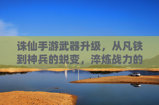 诛仙手游武器升级，从凡铁到神兵的蜕变，淬炼战力的核心路径，诛仙手游武器升级，从凡铁到神兵的蜕变，淬炼战力的核心路径