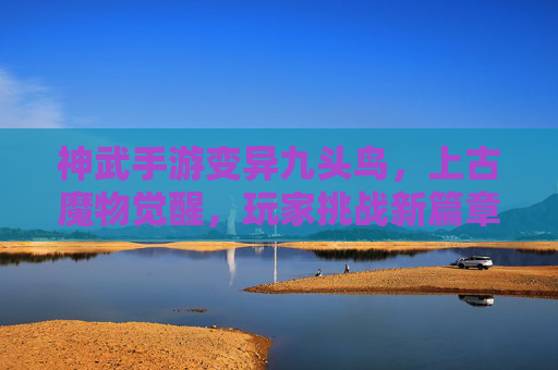 神武手游变异九头鸟,上古魔物觉醒,玩家挑战新篇章,神武手游变异九头鸟,上古魔物觉醒,玩家挑战新篇章